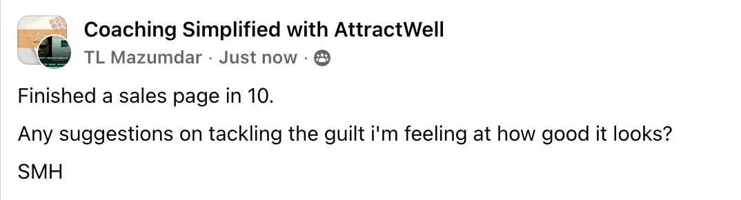 TL Mazumdar, in the Coaching Simplified with AttractWell group: Finished a sales page in 10. Any suggestions on tackling the guilt I'm feeling at how good it looks? SMH